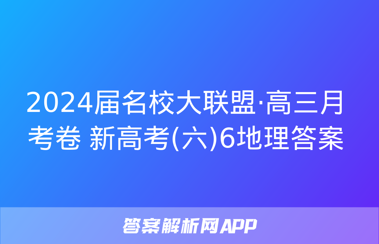 2024届名校大联盟·高三月考卷 新高考(六)6地理答案