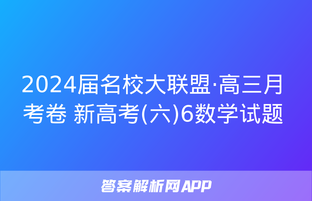 2024届名校大联盟·高三月考卷 新高考(六)6数学试题