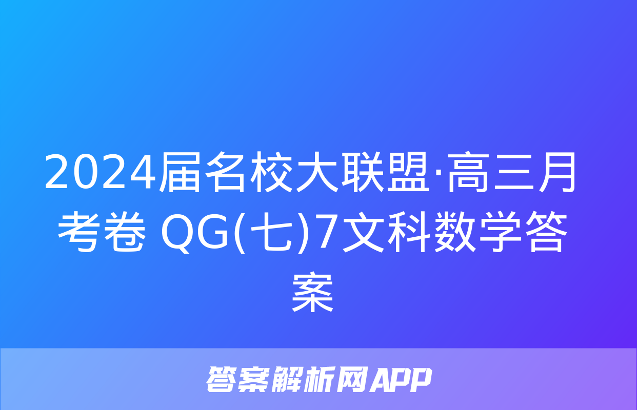 2024届名校大联盟·高三月考卷 QG(七)7文科数学答案