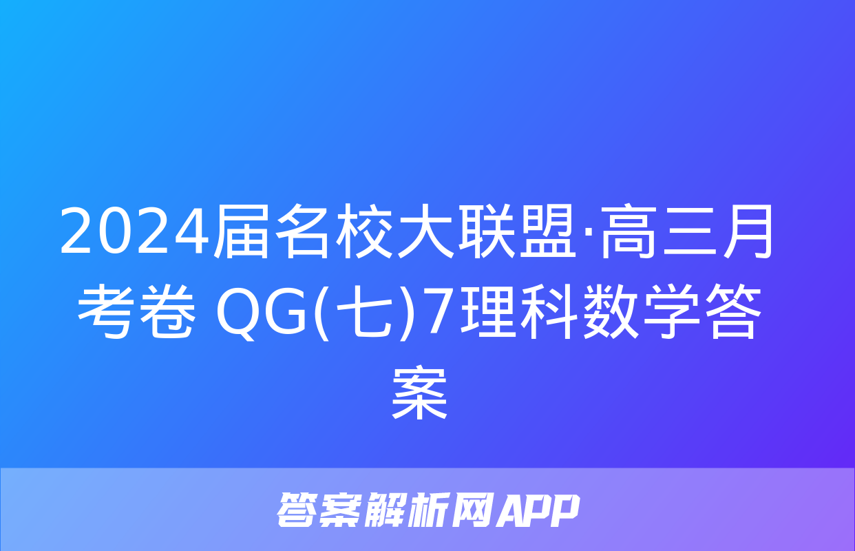 2024届名校大联盟·高三月考卷 QG(七)7理科数学答案