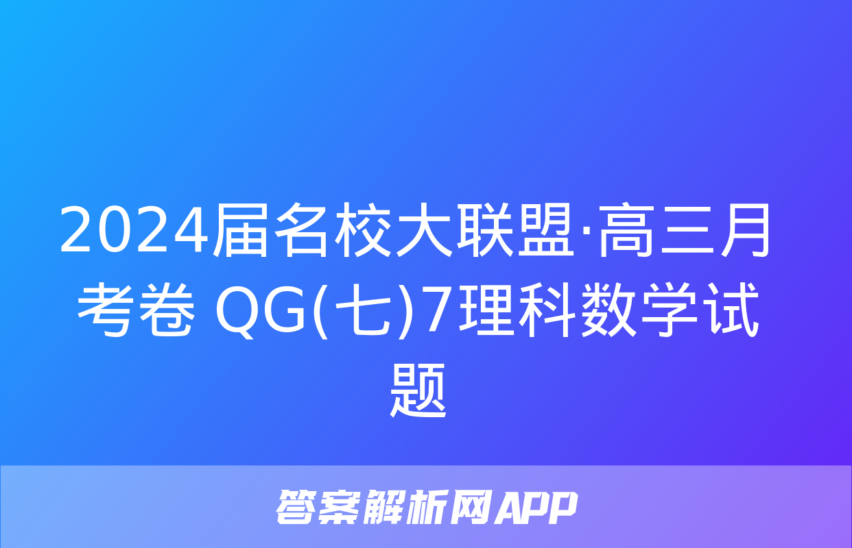 2024届名校大联盟·高三月考卷 QG(七)7理科数学试题