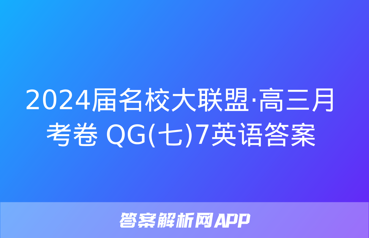 2024届名校大联盟·高三月考卷 QG(七)7英语答案