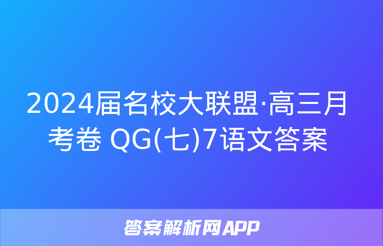 2024届名校大联盟·高三月考卷 QG(七)7语文答案