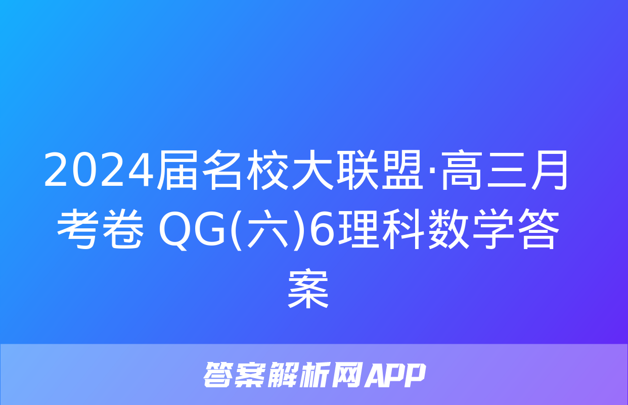 2024届名校大联盟·高三月考卷 QG(六)6理科数学答案