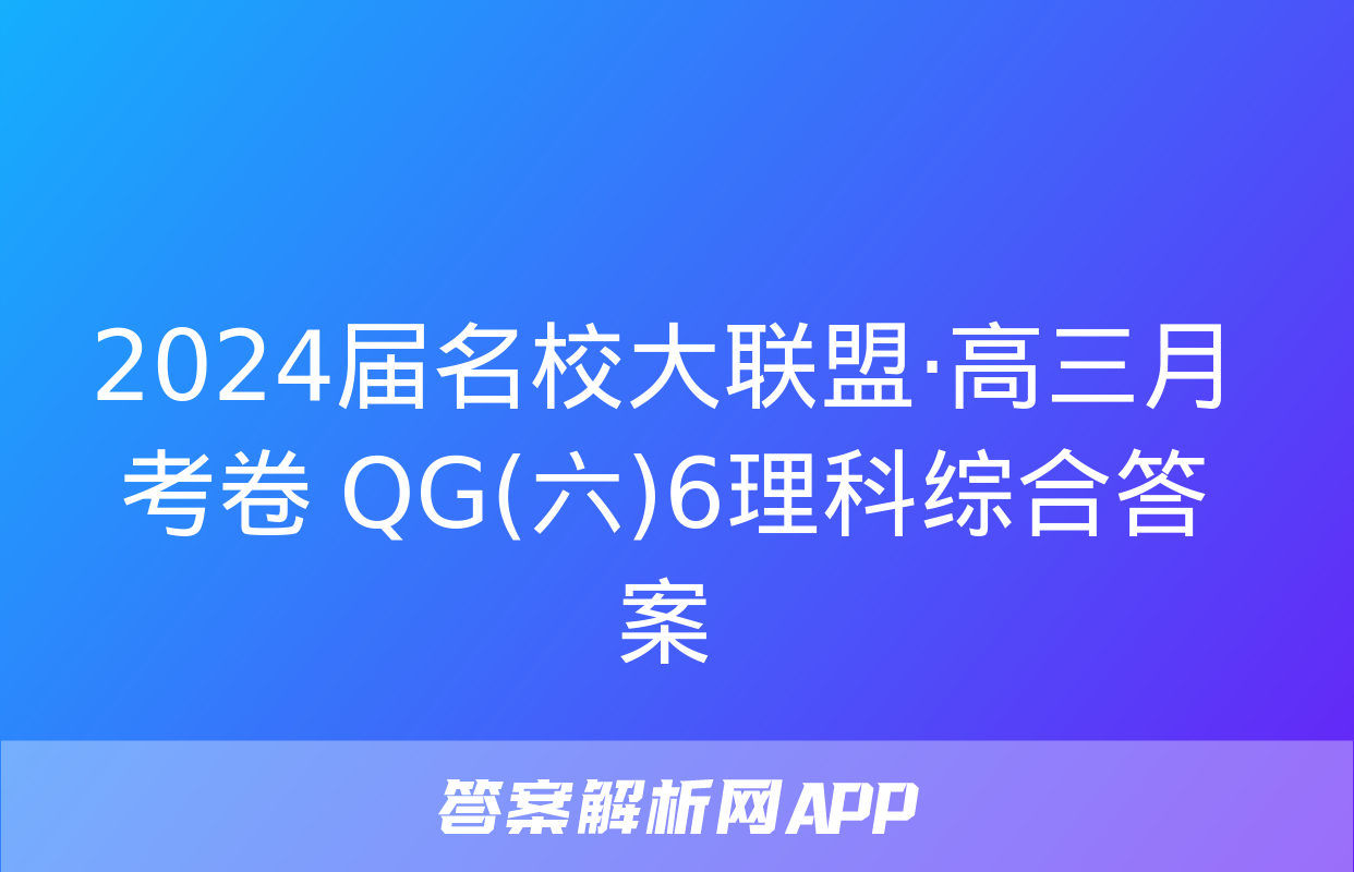 2024届名校大联盟·高三月考卷 QG(六)6理科综合答案