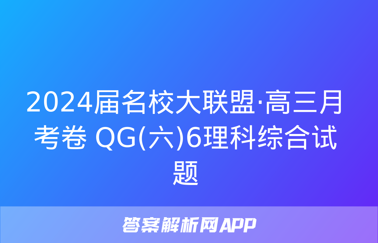 2024届名校大联盟·高三月考卷 QG(六)6理科综合试题