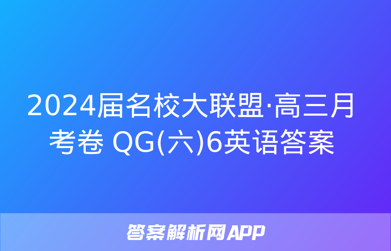 2024届名校大联盟·高三月考卷 QG(六)6英语答案