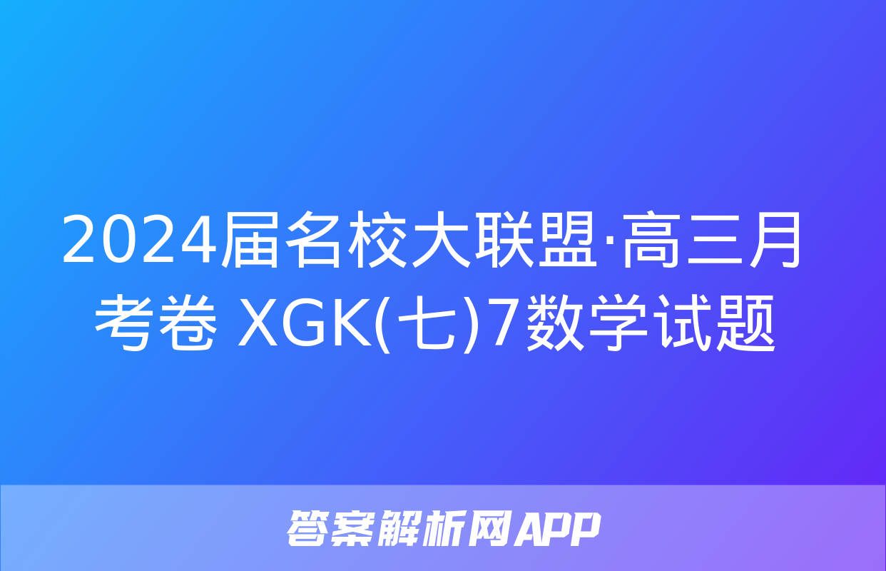 2024届名校大联盟·高三月考卷 XGK(七)7数学试题