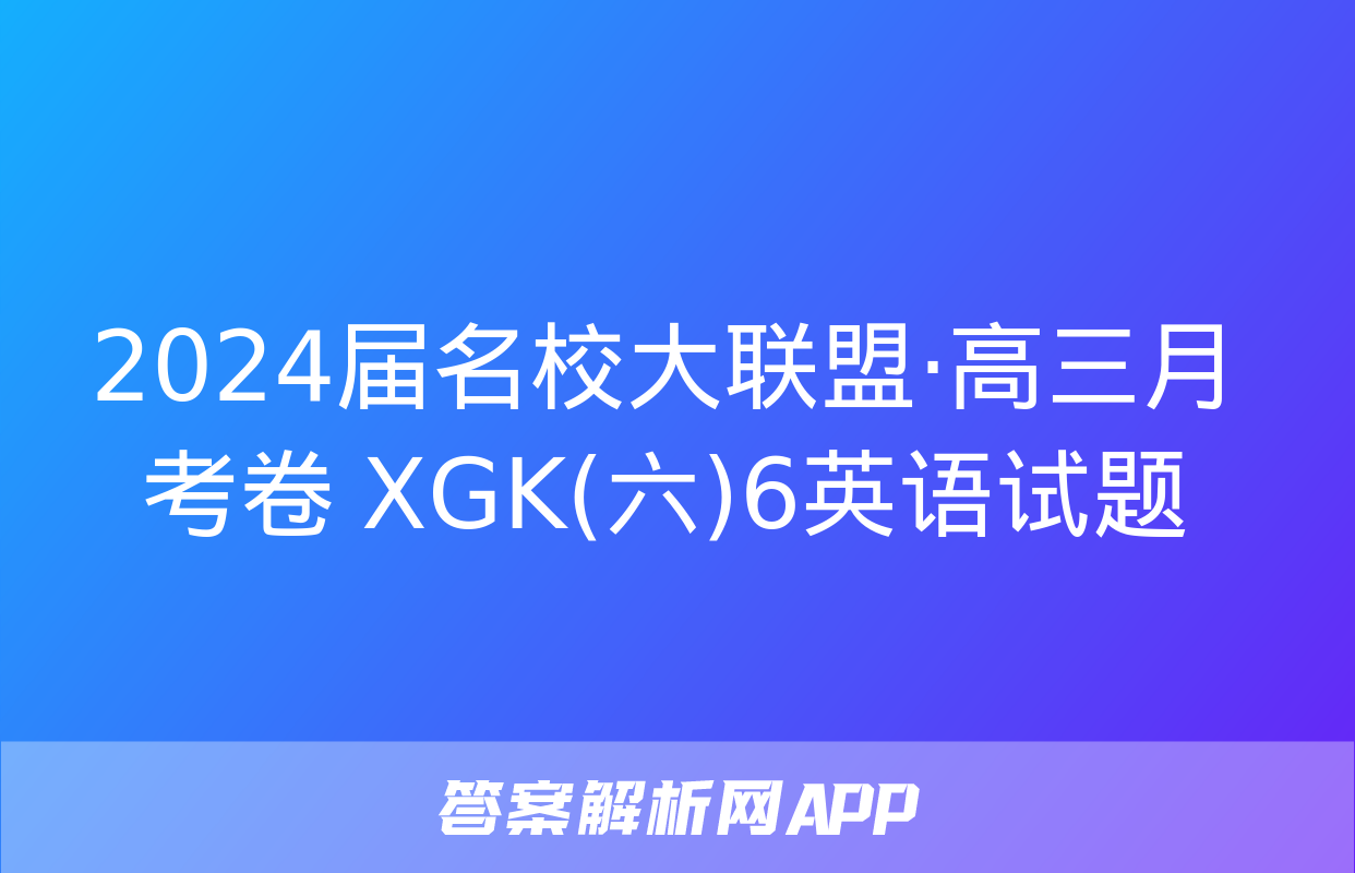 2024届名校大联盟·高三月考卷 XGK(六)6英语试题