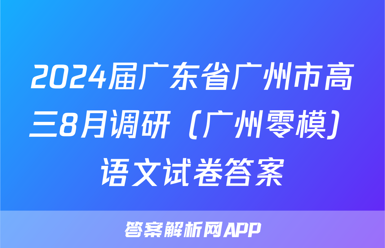 2024届广东省广州市高三8月调研（广州零模）语文试卷答案