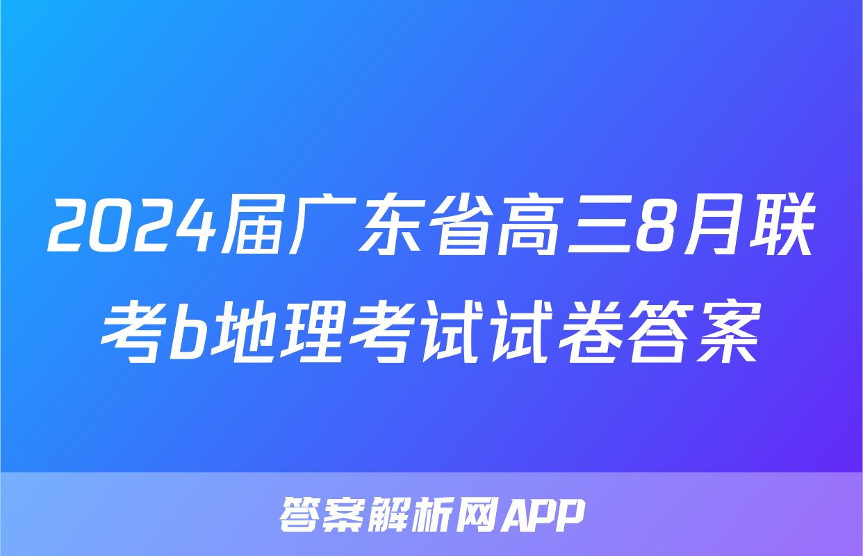 2024届广东省高三8月联考b地理考试试卷答案