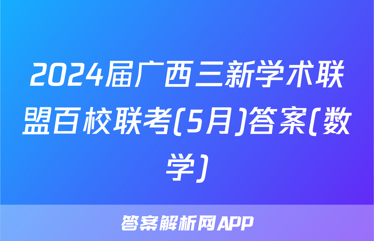 2024届广西三新学术联盟百校联考(5月)答案(数学)