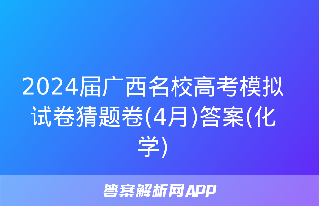 2024届广西名校高考模拟试卷猜题卷(4月)答案(化学)