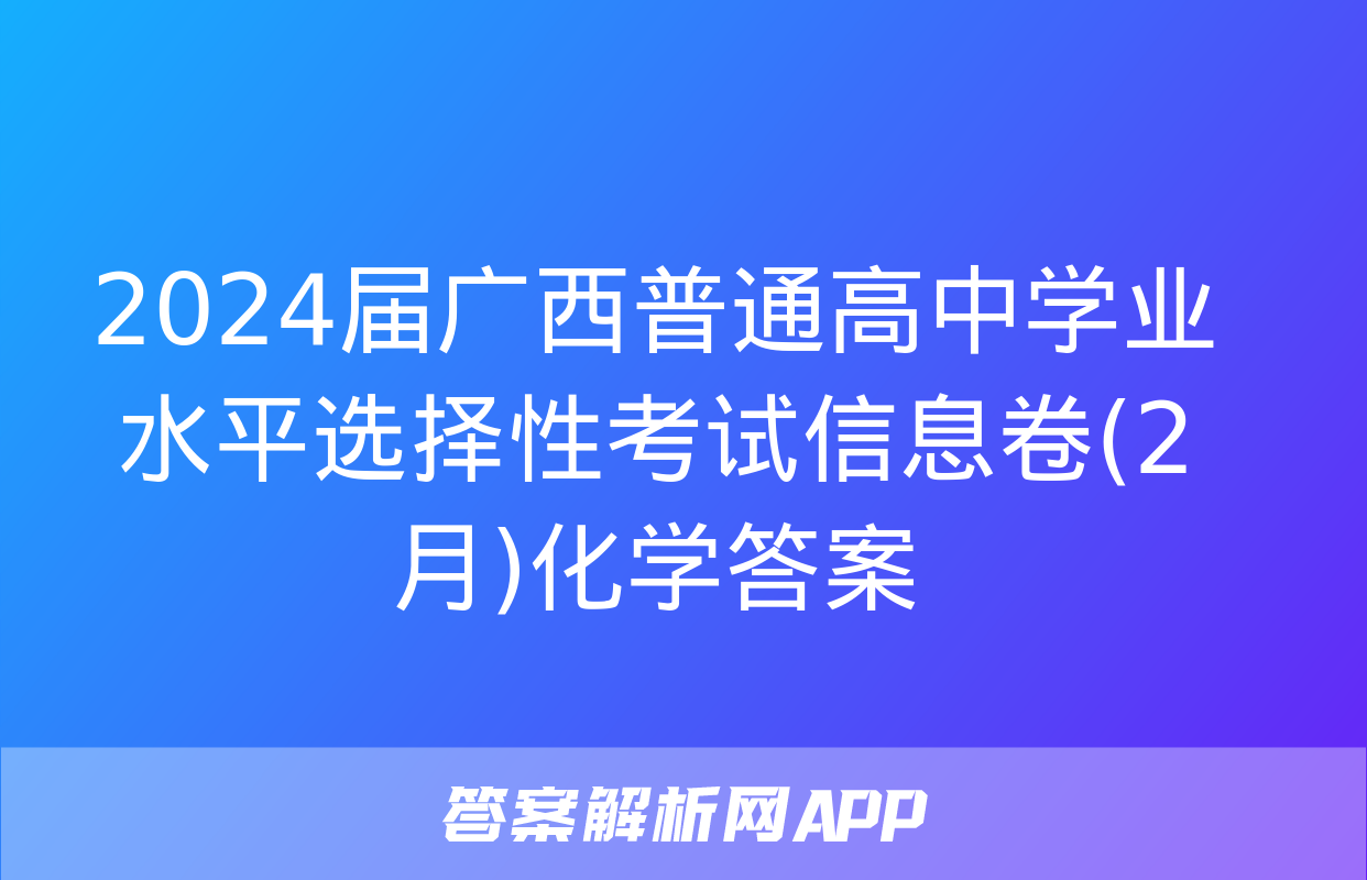 2024届广西普通高中学业水平选择性考试信息卷(2月)化学答案