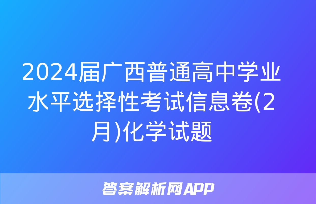 2024届广西普通高中学业水平选择性考试信息卷(2月)化学试题