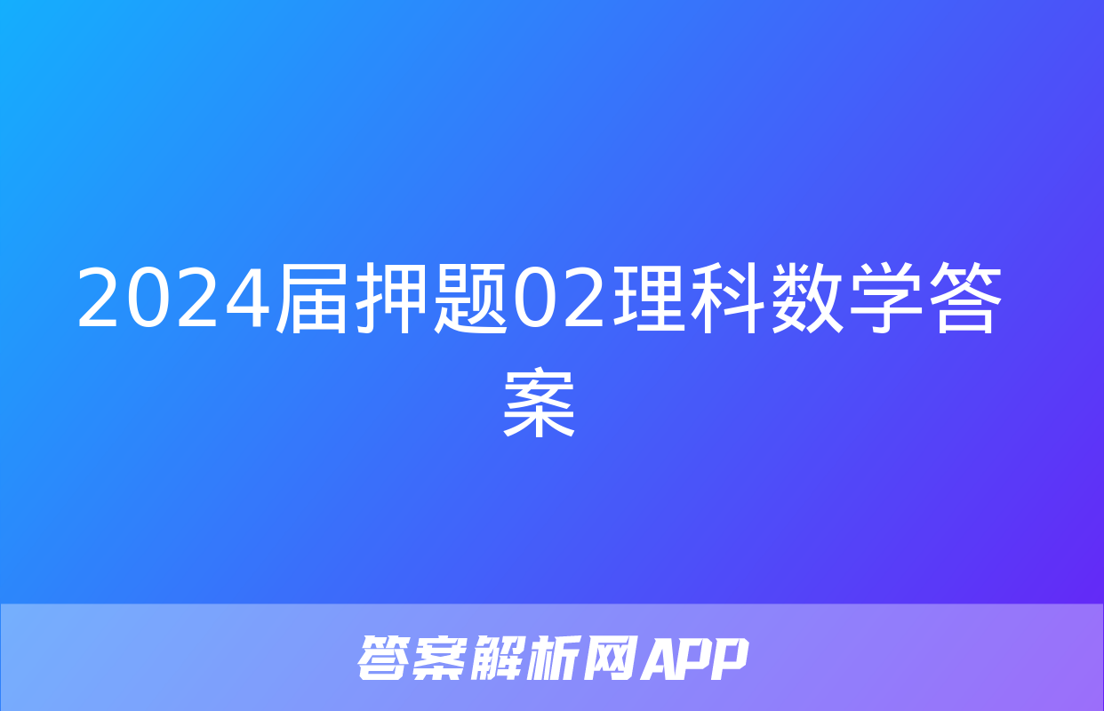 2024届押题02理科数学答案