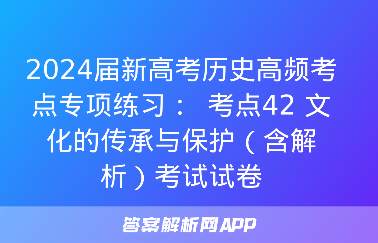 2024届新高考历史高频考点专项练习：  考点42 文化的传承与保护（含解析）考试试卷