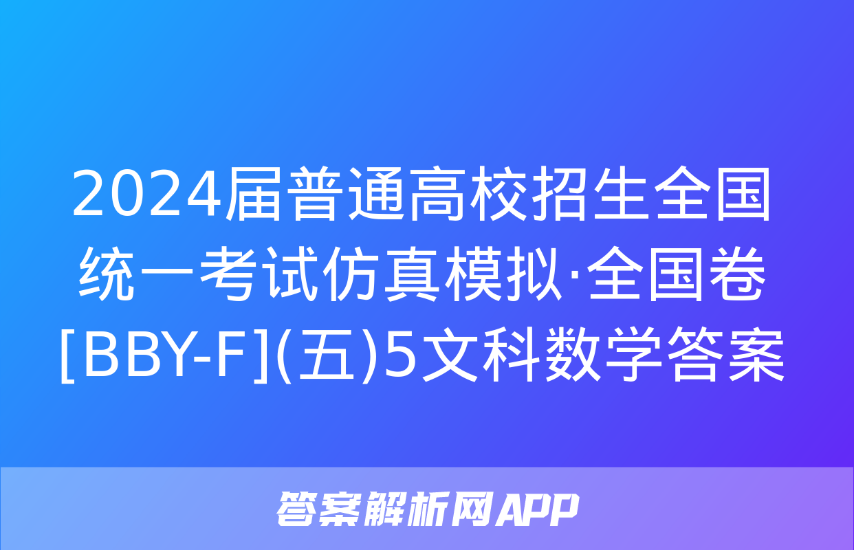 2024届普通高校招生全国统一考试仿真模拟·全国卷[BBY-F](五)5文科数学答案