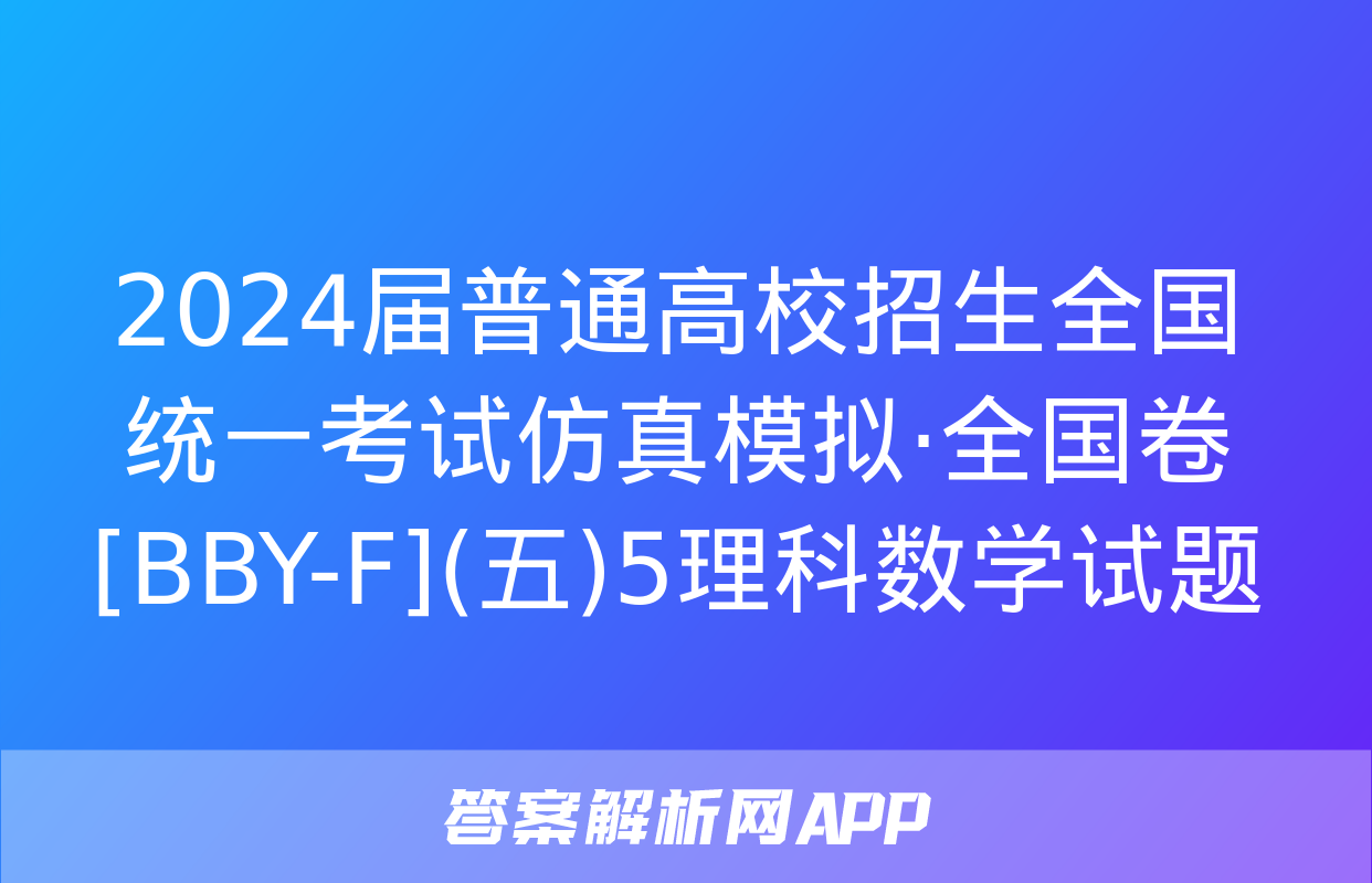 2024届普通高校招生全国统一考试仿真模拟·全国卷[BBY-F](五)5理科数学试题