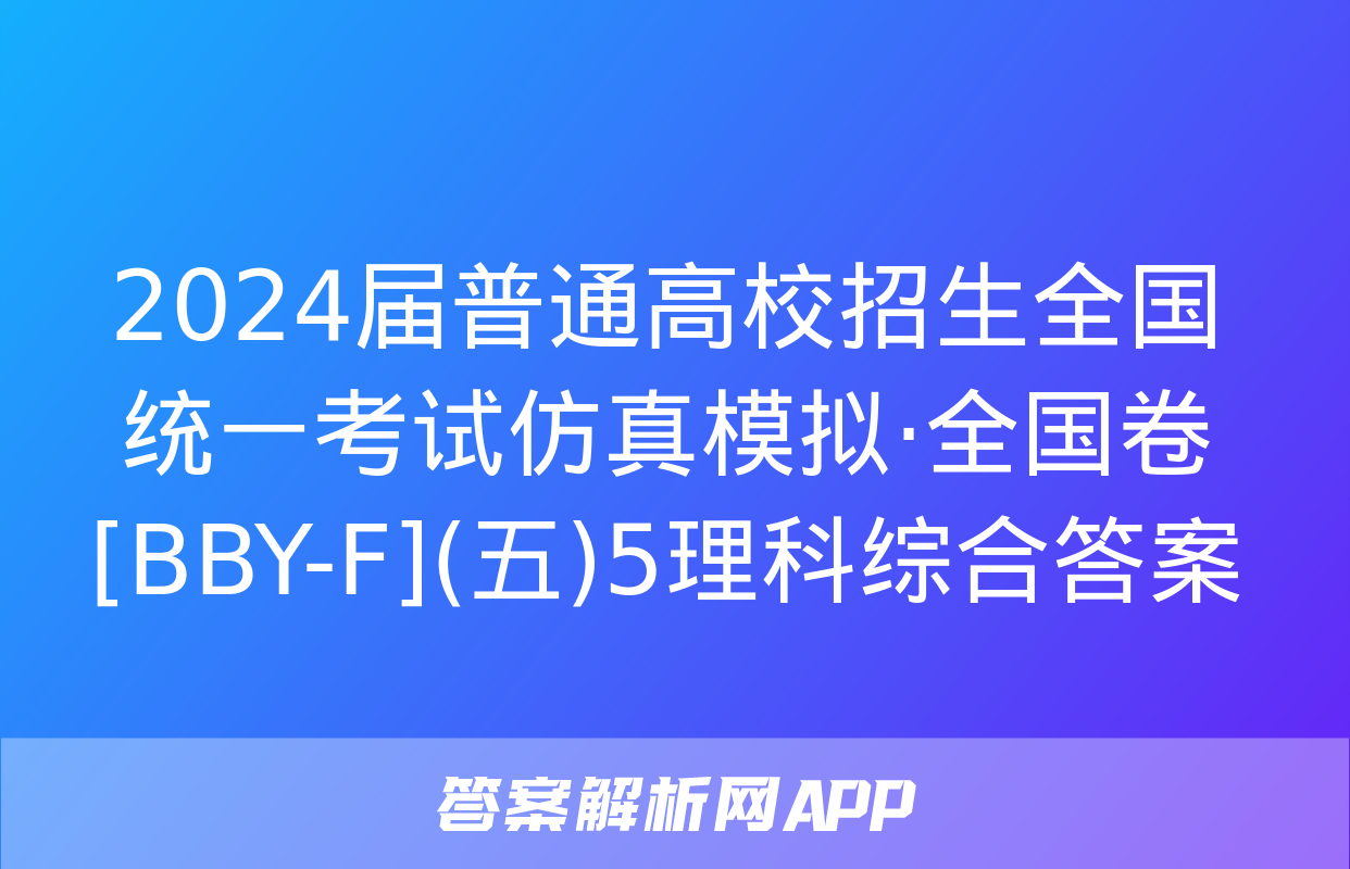 2024届普通高校招生全国统一考试仿真模拟·全国卷[BBY-F](五)5理科综合答案