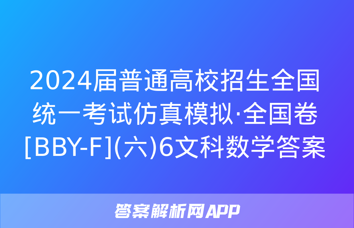 2024届普通高校招生全国统一考试仿真模拟·全国卷[BBY-F](六)6文科数学答案