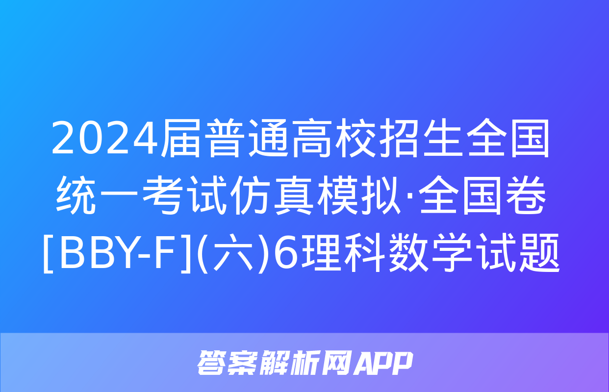 2024届普通高校招生全国统一考试仿真模拟·全国卷[BBY-F](六)6理科数学试题