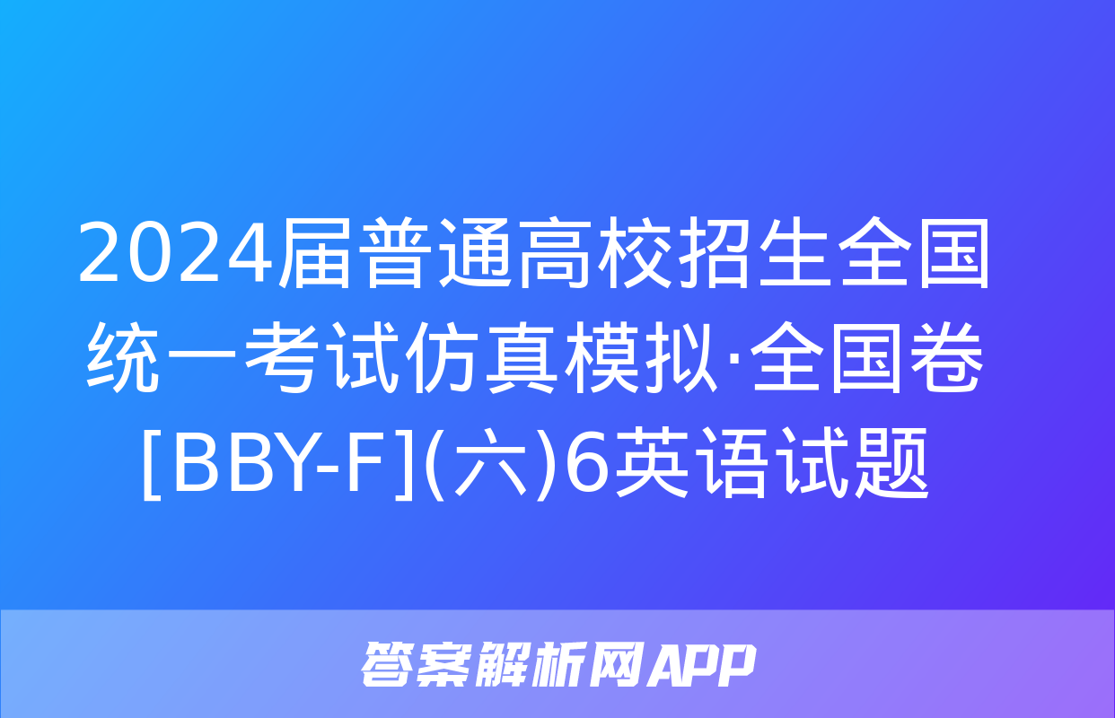 2024届普通高校招生全国统一考试仿真模拟·全国卷[BBY-F](六)6英语试题