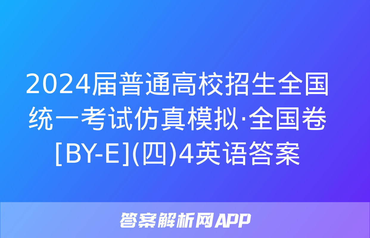 2024届普通高校招生全国统一考试仿真模拟·全国卷[BY-E](四)4英语答案