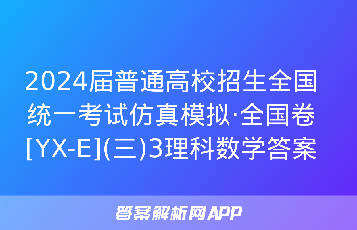 2024届普通高校招生全国统一考试仿真模拟·全国卷[YX-E](三)3理科数学答案