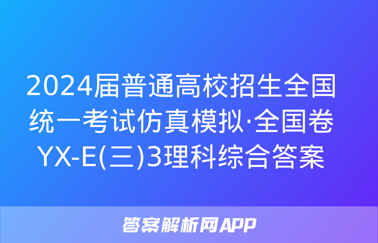 2024届普通高校招生全国统一考试仿真模拟·全国卷 YX-E(三)3理科综合答案