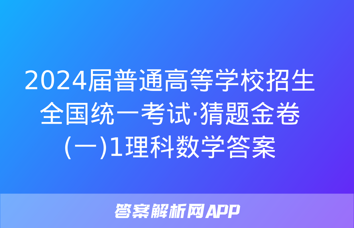 2024届普通高等学校招生全国统一考试·猜题金卷(一)1理科数学答案