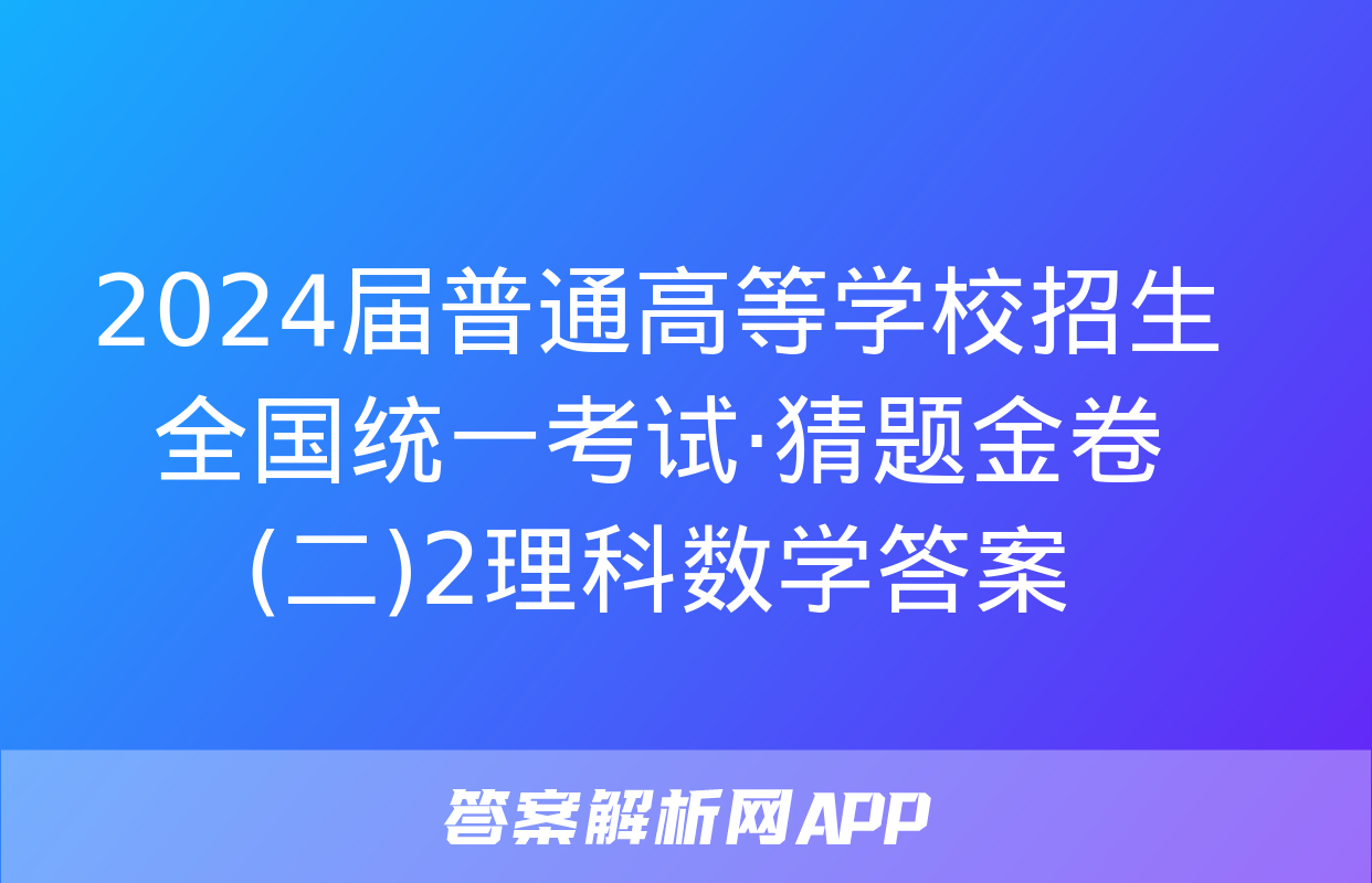 2024届普通高等学校招生全国统一考试·猜题金卷(二)2理科数学答案