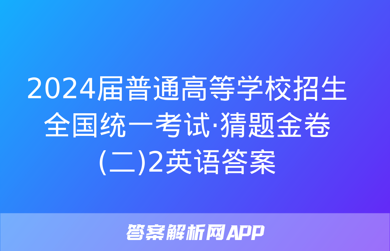 2024届普通高等学校招生全国统一考试·猜题金卷(二)2英语答案