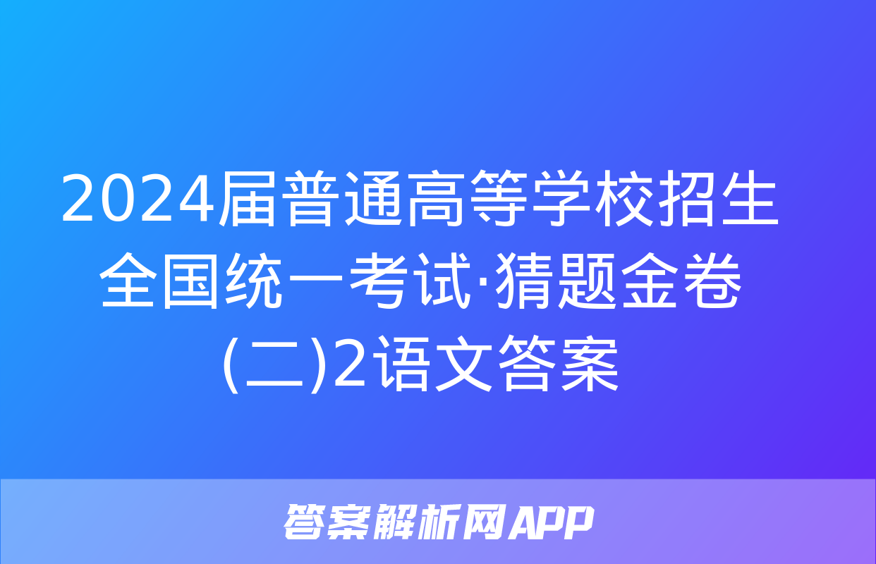 2024届普通高等学校招生全国统一考试·猜题金卷(二)2语文答案