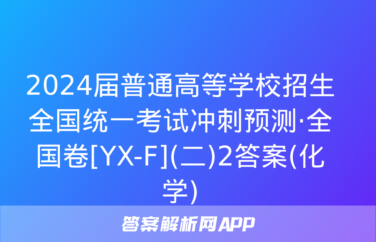 2024届普通高等学校招生全国统一考试冲刺预测·全国卷[YX-F](二)2答案(化学)