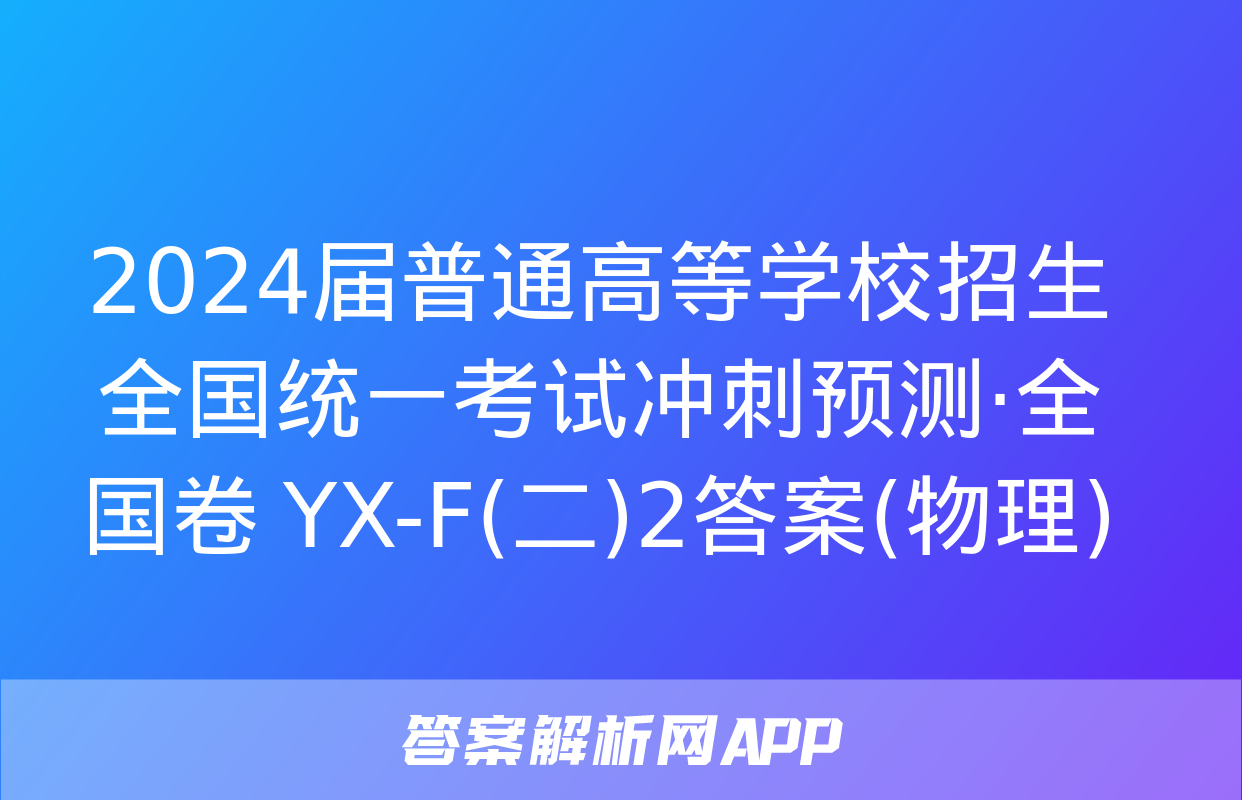 2024届普通高等学校招生全国统一考试冲刺预测·全国卷 YX-F(二)2答案(物理)