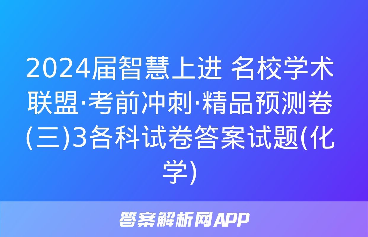 2024届智慧上进 名校学术联盟·考前冲刺·精品预测卷(三)3各科试卷答案试题(化学)