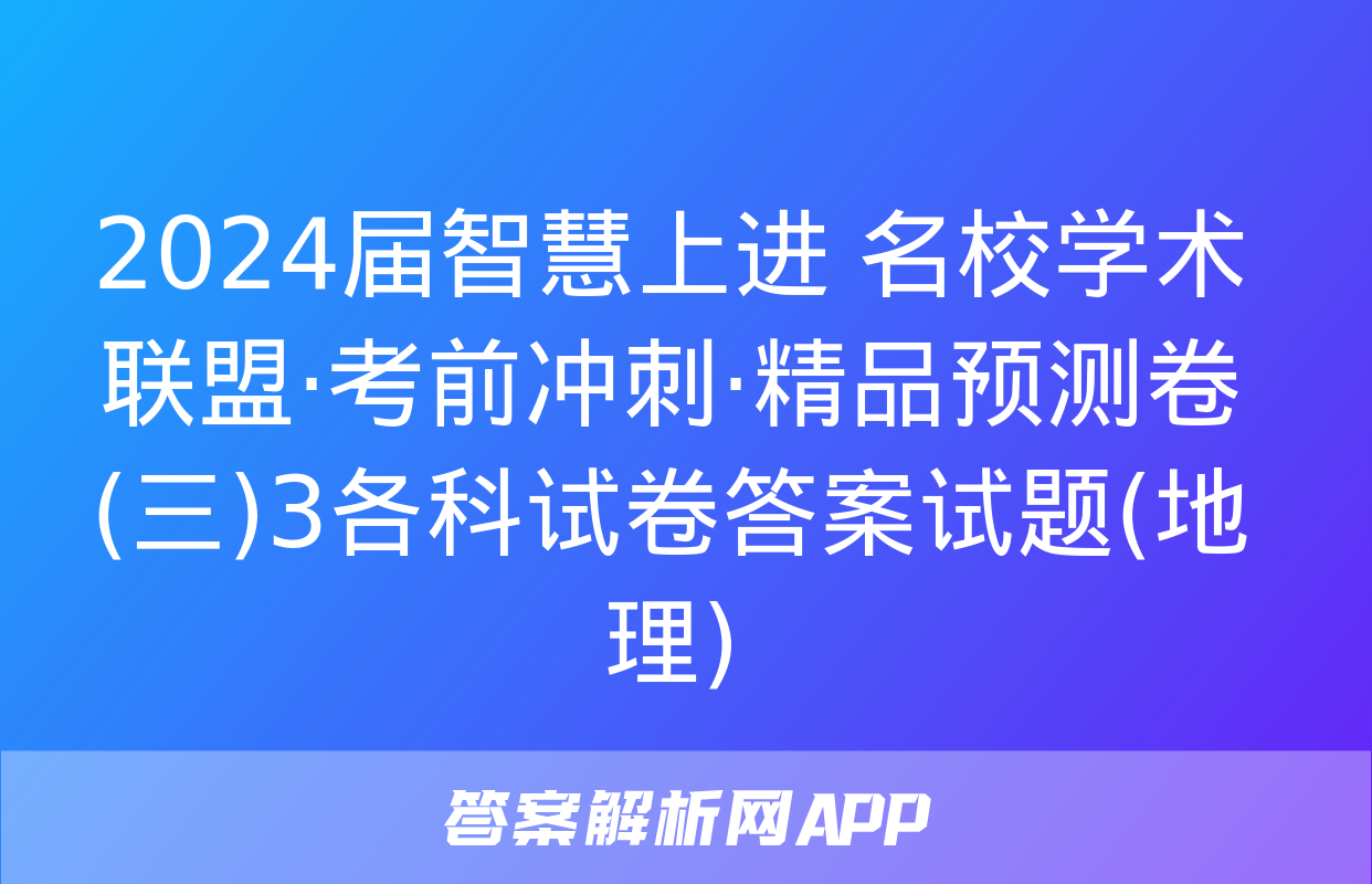 2024届智慧上进 名校学术联盟·考前冲刺·精品预测卷(三)3各科试卷答案试题(地理)