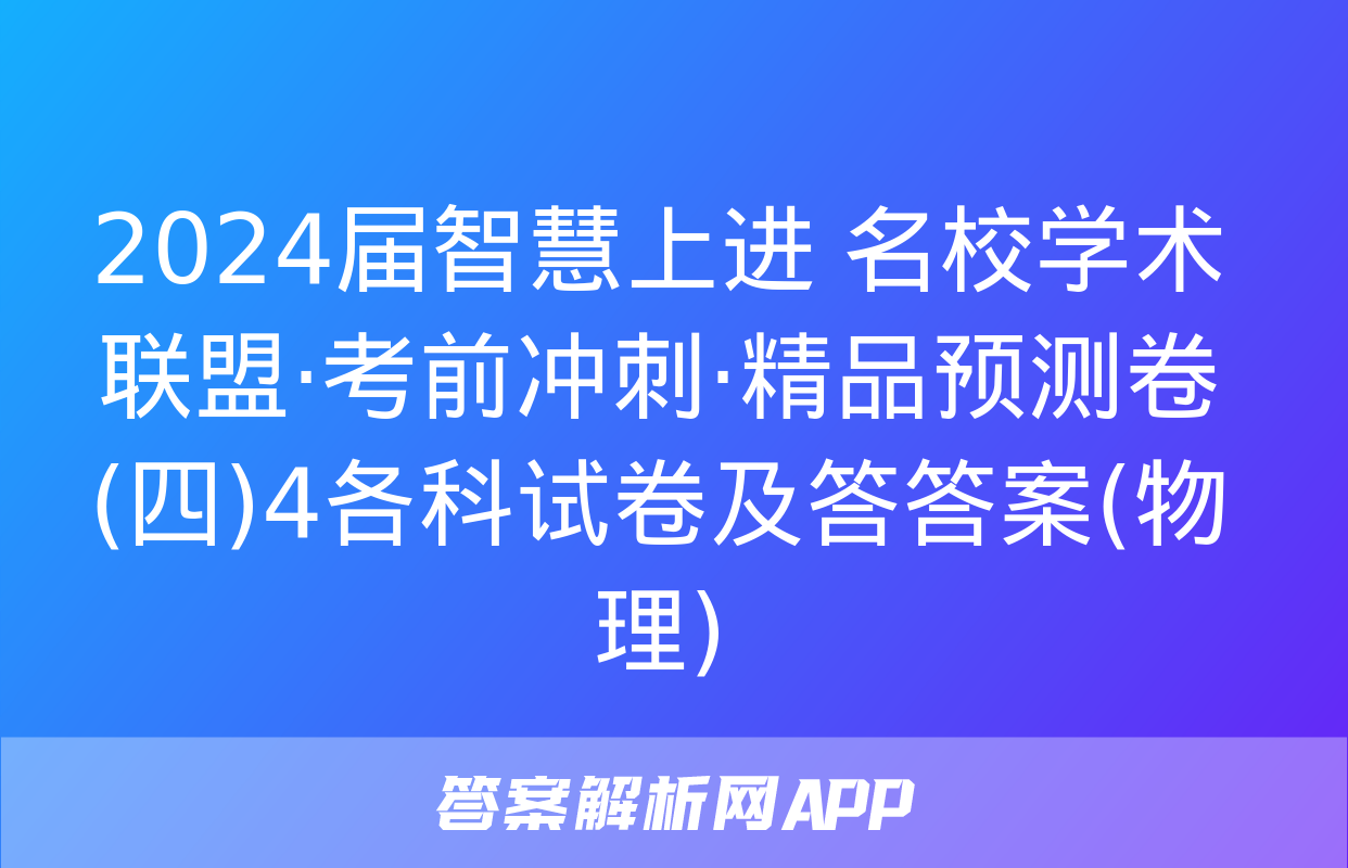 2024届智慧上进 名校学术联盟·考前冲刺·精品预测卷(四)4各科试卷及答答案(物理)