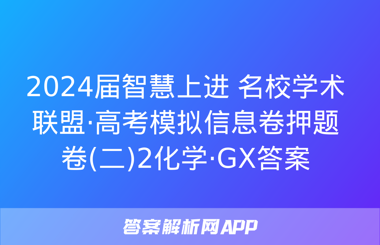 2024届智慧上进 名校学术联盟·高考模拟信息卷押题卷(二)2化学·GX答案