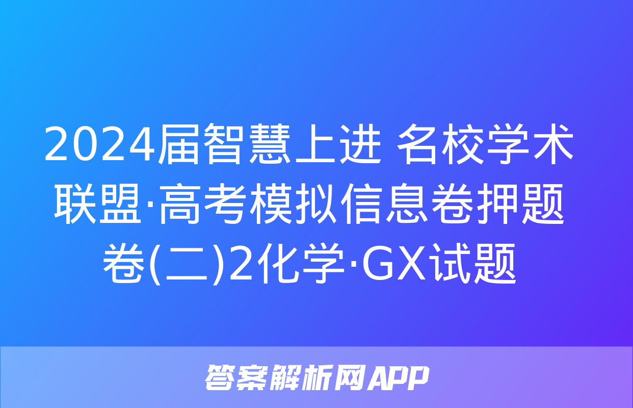 2024届智慧上进 名校学术联盟·高考模拟信息卷押题卷(二)2化学·GX试题