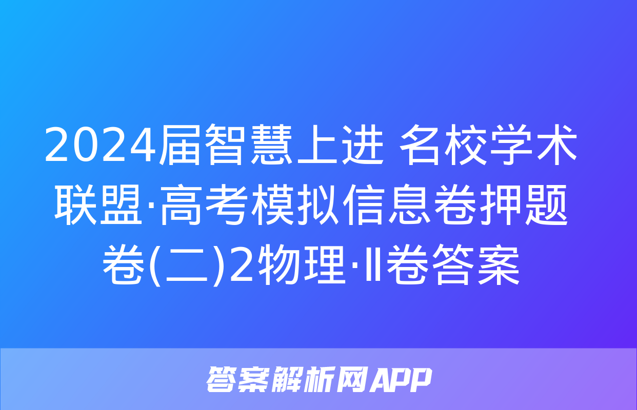 2024届智慧上进 名校学术联盟·高考模拟信息卷押题卷(二)2物理·Ⅱ卷答案