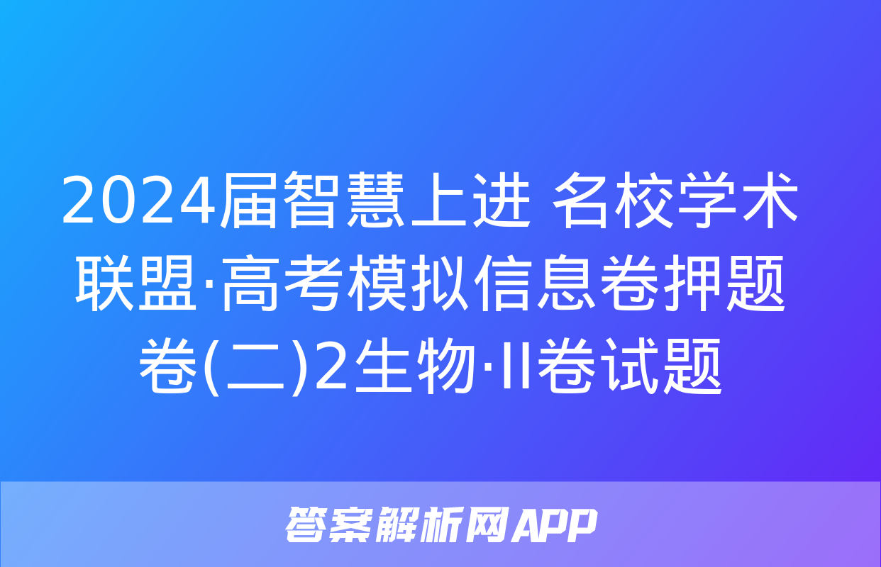 2024届智慧上进 名校学术联盟·高考模拟信息卷押题卷(二)2生物·ⅠⅠ卷试题