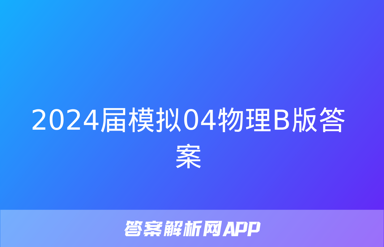 2024届模拟04物理B版答案