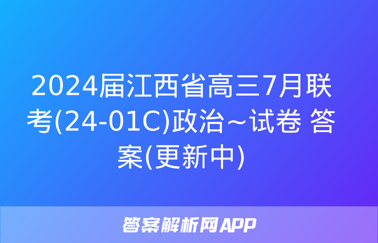 2024届江西省高三7月联考(24-01C)政治~试卷 答案(更新中)