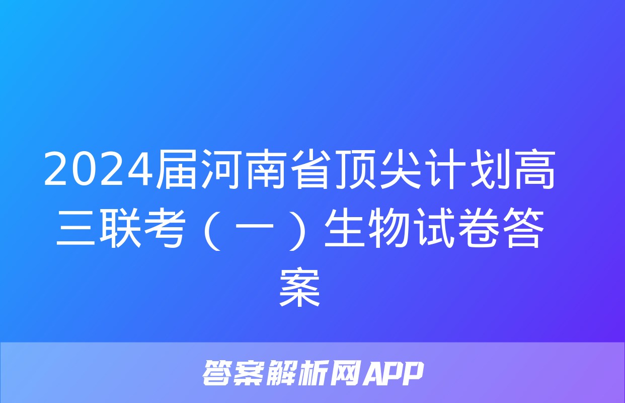 2024届河南省顶尖计划高三联考（一）生物试卷答案