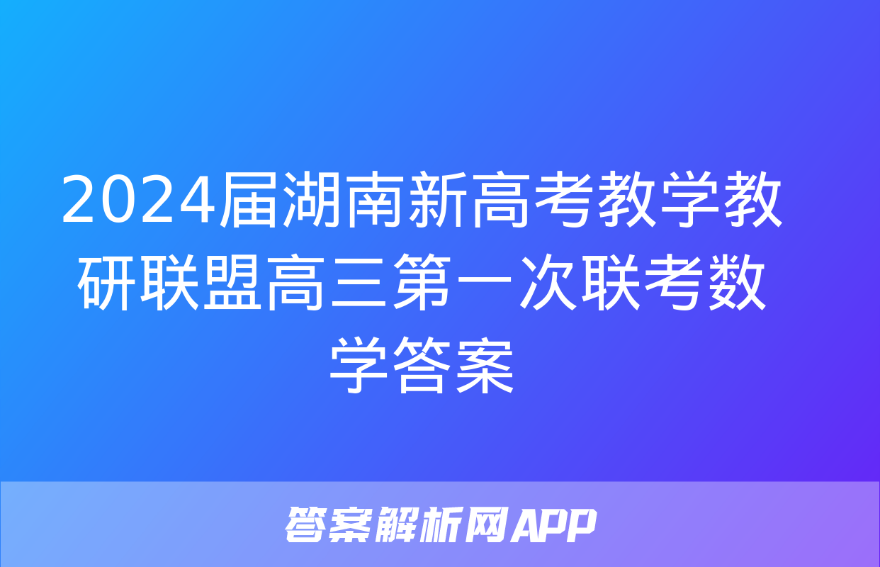 2024届湖南新高考教学教研联盟高三第一次联考数学答案