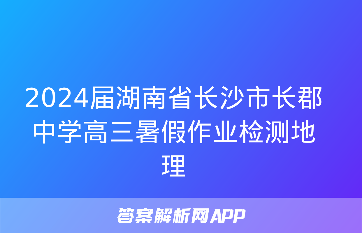 2024届湖南省长沙市长郡中学高三暑假作业检测地理