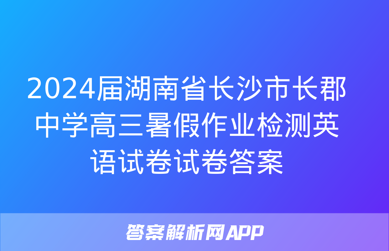 2024届湖南省长沙市长郡中学高三暑假作业检测英语试卷试卷答案