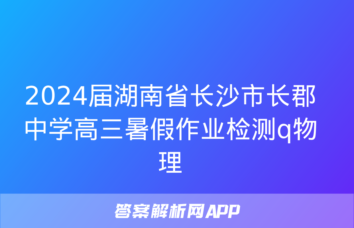 2024届湖南省长沙市长郡中学高三暑假作业检测q物理